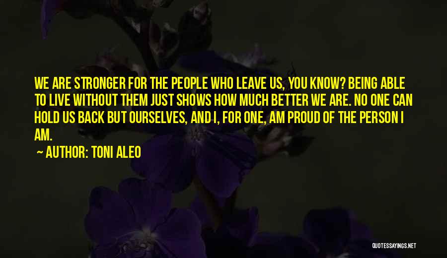Toni Aleo Quotes: We Are Stronger For The People Who Leave Us, You Know? Being Able To Live Without Them Just Shows How