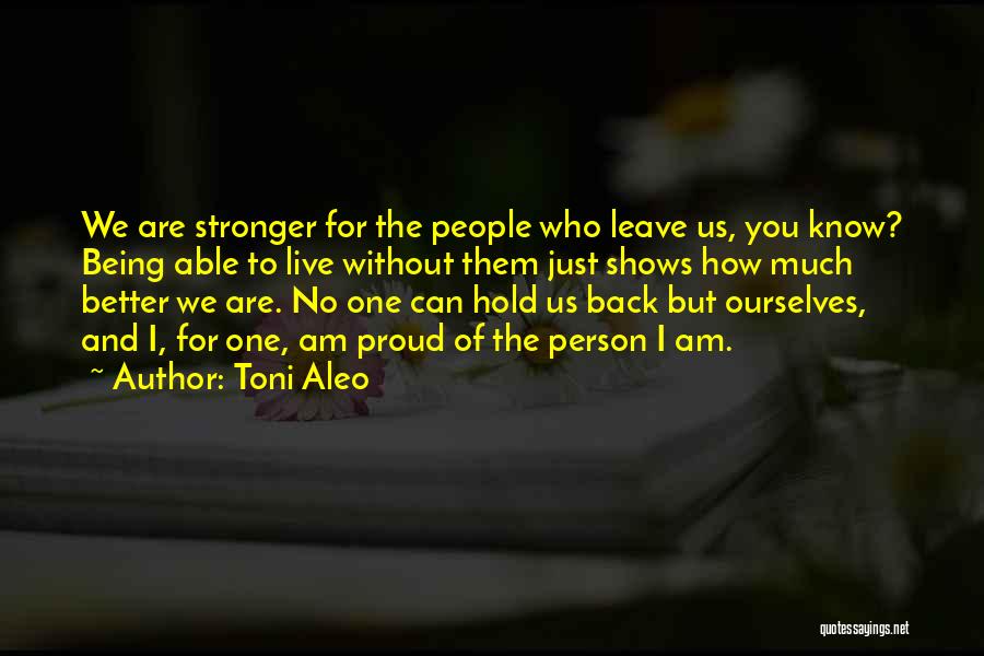 Toni Aleo Quotes: We Are Stronger For The People Who Leave Us, You Know? Being Able To Live Without Them Just Shows How
