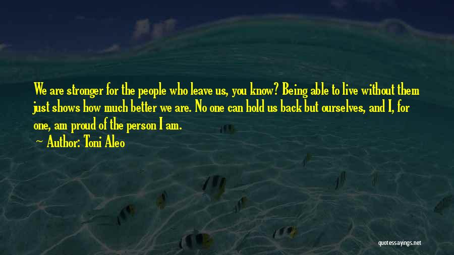 Toni Aleo Quotes: We Are Stronger For The People Who Leave Us, You Know? Being Able To Live Without Them Just Shows How