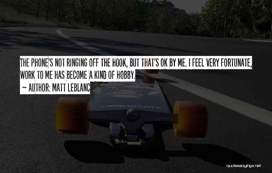 Matt LeBlanc Quotes: The Phone's Not Ringing Off The Hook, But That's Ok By Me. I Feel Very Fortunate, Work To Me Has