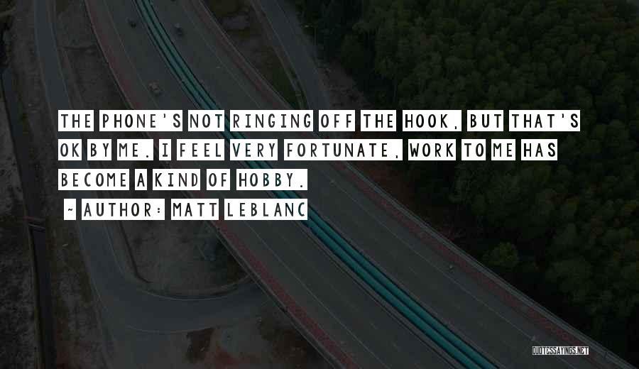 Matt LeBlanc Quotes: The Phone's Not Ringing Off The Hook, But That's Ok By Me. I Feel Very Fortunate, Work To Me Has