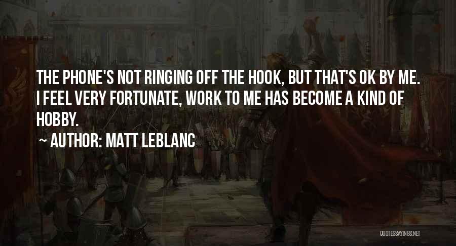 Matt LeBlanc Quotes: The Phone's Not Ringing Off The Hook, But That's Ok By Me. I Feel Very Fortunate, Work To Me Has