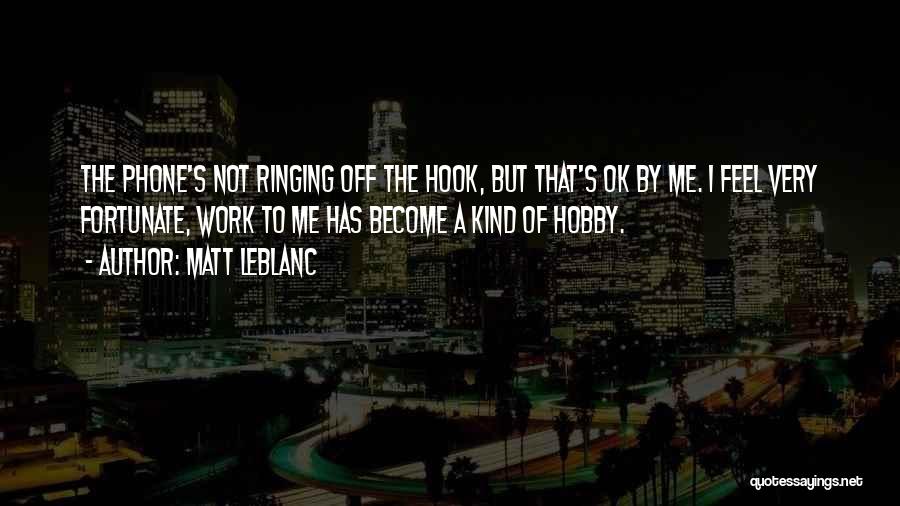 Matt LeBlanc Quotes: The Phone's Not Ringing Off The Hook, But That's Ok By Me. I Feel Very Fortunate, Work To Me Has