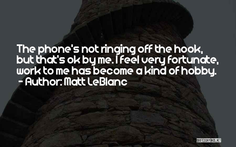Matt LeBlanc Quotes: The Phone's Not Ringing Off The Hook, But That's Ok By Me. I Feel Very Fortunate, Work To Me Has