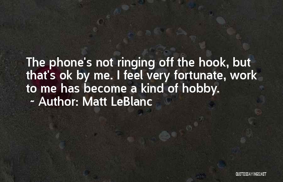 Matt LeBlanc Quotes: The Phone's Not Ringing Off The Hook, But That's Ok By Me. I Feel Very Fortunate, Work To Me Has