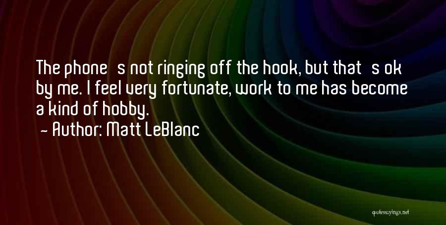 Matt LeBlanc Quotes: The Phone's Not Ringing Off The Hook, But That's Ok By Me. I Feel Very Fortunate, Work To Me Has