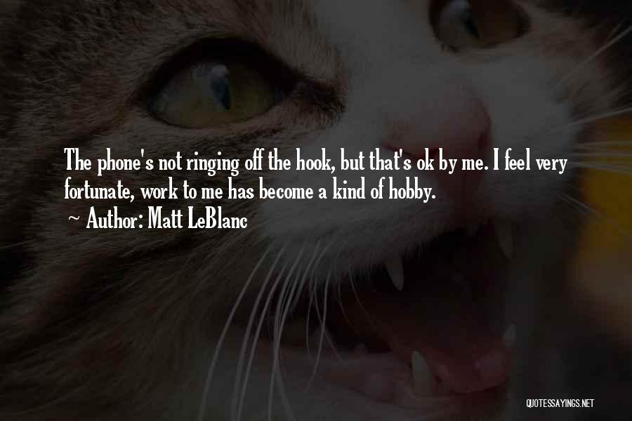 Matt LeBlanc Quotes: The Phone's Not Ringing Off The Hook, But That's Ok By Me. I Feel Very Fortunate, Work To Me Has