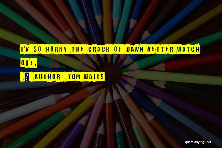 Tom Waits Quotes: I'm So Horny The Crack Of Dawn Better Watch Out.