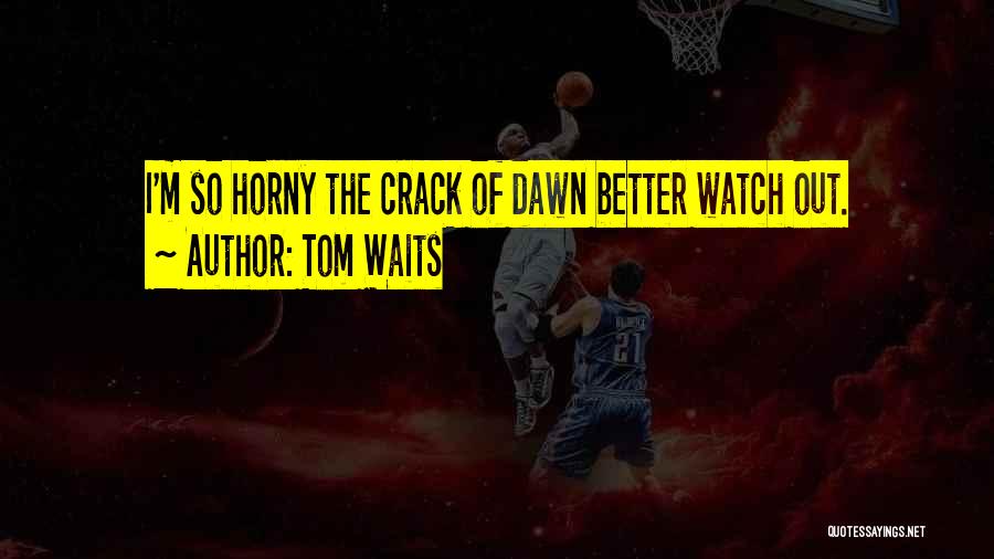 Tom Waits Quotes: I'm So Horny The Crack Of Dawn Better Watch Out.