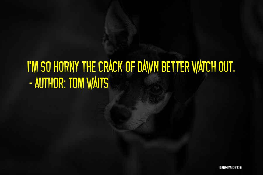 Tom Waits Quotes: I'm So Horny The Crack Of Dawn Better Watch Out.