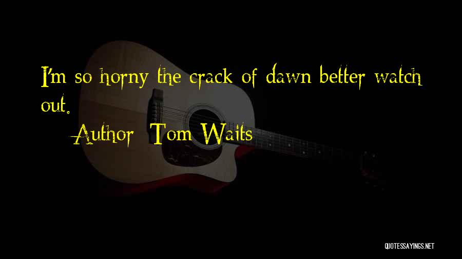Tom Waits Quotes: I'm So Horny The Crack Of Dawn Better Watch Out.