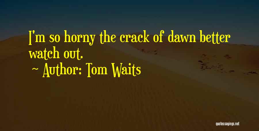 Tom Waits Quotes: I'm So Horny The Crack Of Dawn Better Watch Out.