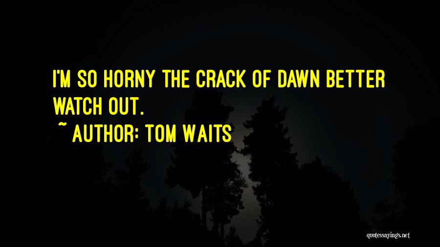 Tom Waits Quotes: I'm So Horny The Crack Of Dawn Better Watch Out.