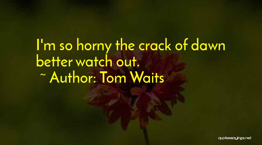 Tom Waits Quotes: I'm So Horny The Crack Of Dawn Better Watch Out.