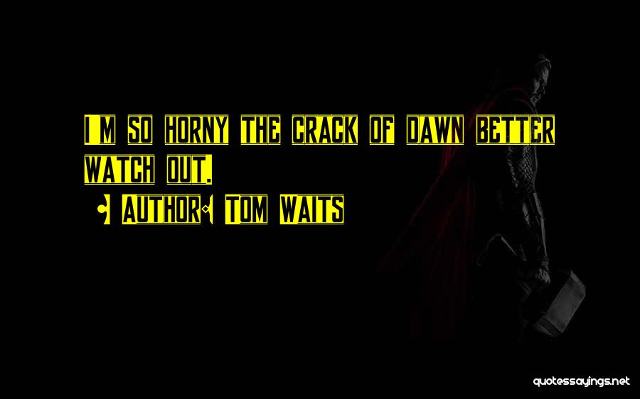 Tom Waits Quotes: I'm So Horny The Crack Of Dawn Better Watch Out.