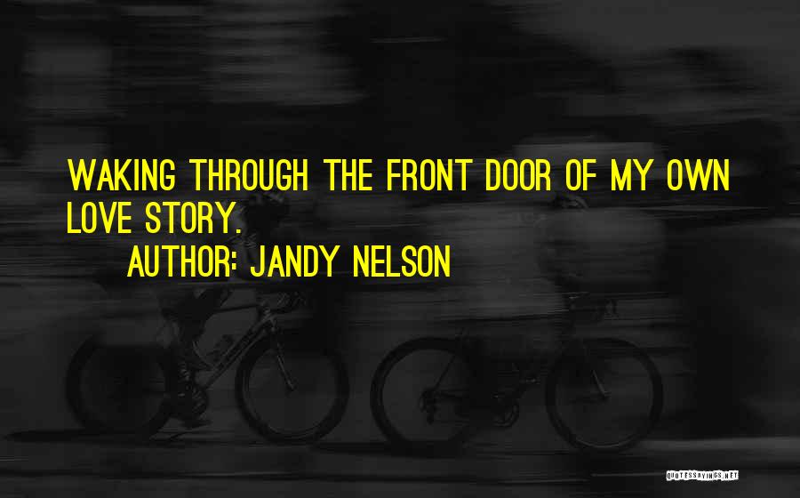 Jandy Nelson Quotes: Waking Through The Front Door Of My Own Love Story.