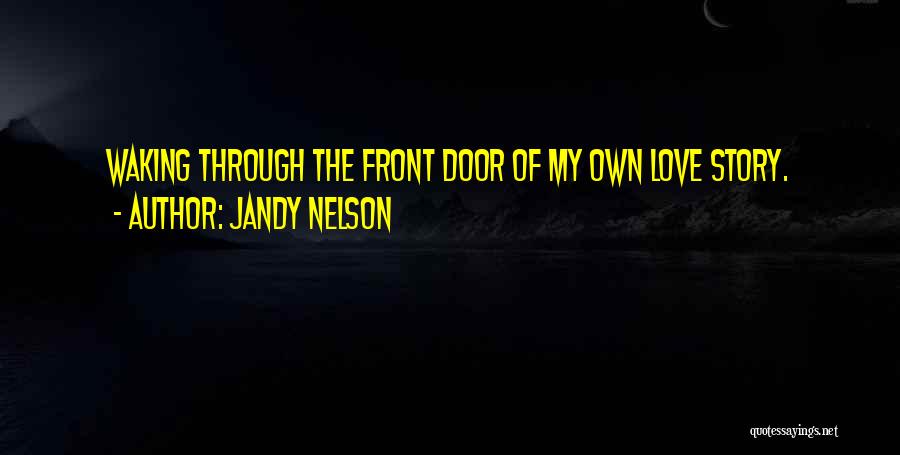 Jandy Nelson Quotes: Waking Through The Front Door Of My Own Love Story.