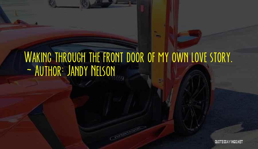 Jandy Nelson Quotes: Waking Through The Front Door Of My Own Love Story.