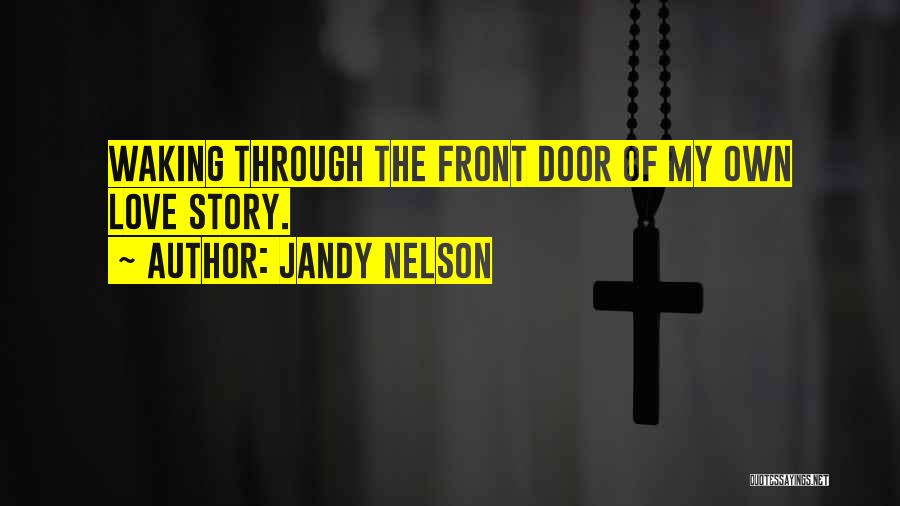 Jandy Nelson Quotes: Waking Through The Front Door Of My Own Love Story.