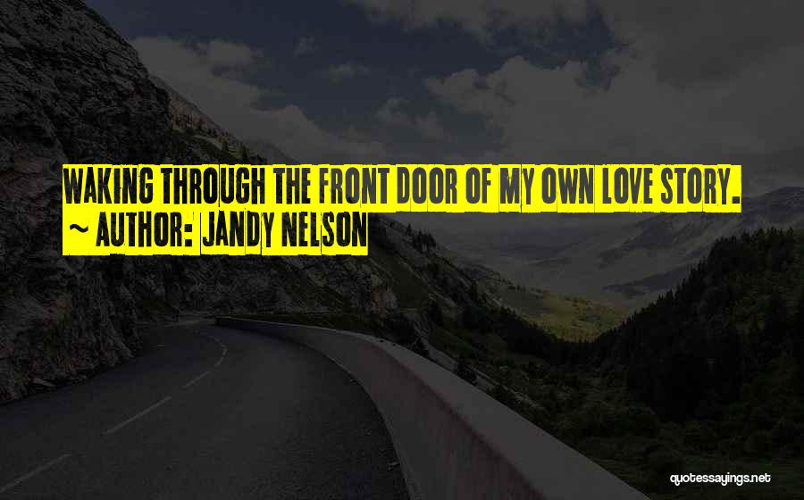 Jandy Nelson Quotes: Waking Through The Front Door Of My Own Love Story.