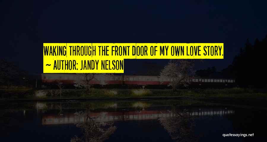 Jandy Nelson Quotes: Waking Through The Front Door Of My Own Love Story.