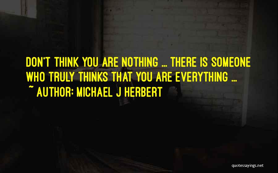 Michael J Herbert Quotes: Don't Think You Are Nothing ... There Is Someone Who Truly Thinks That You Are Everything ...