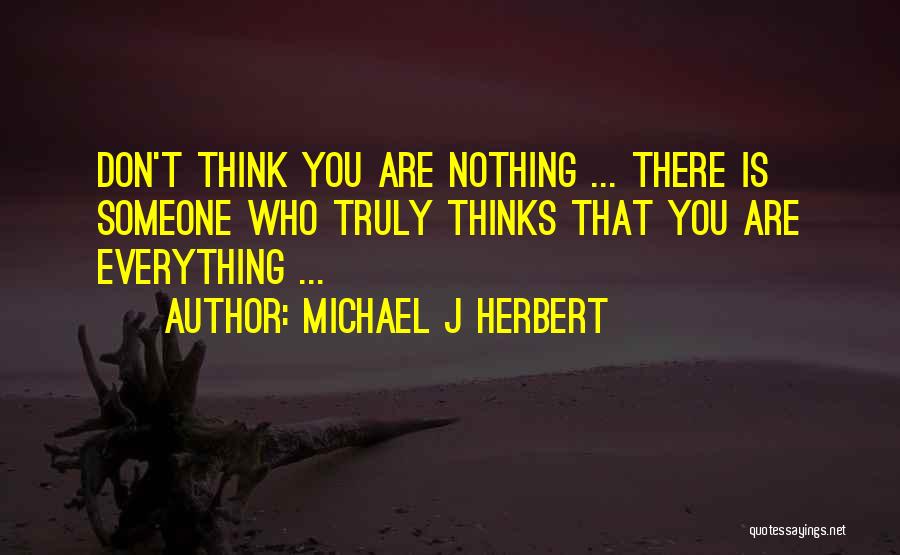 Michael J Herbert Quotes: Don't Think You Are Nothing ... There Is Someone Who Truly Thinks That You Are Everything ...