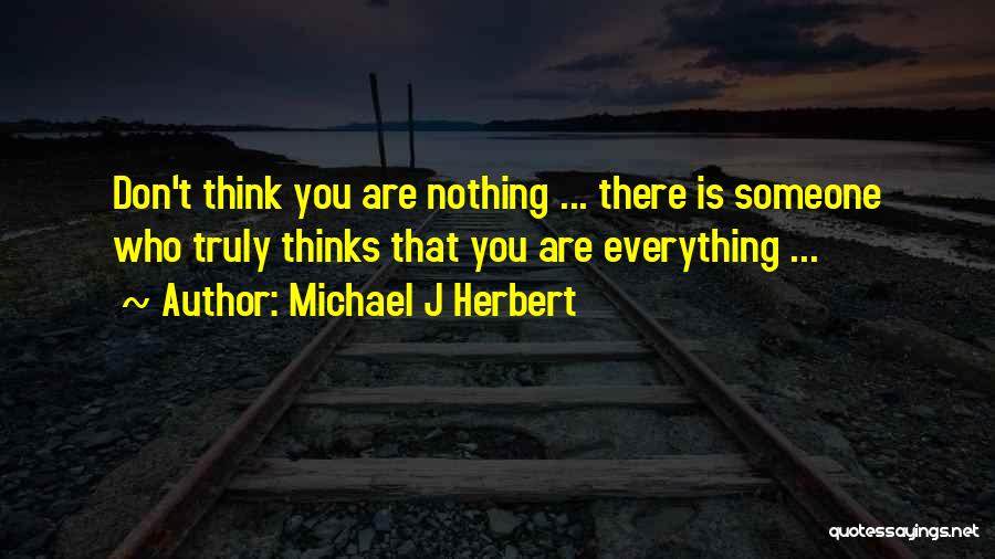 Michael J Herbert Quotes: Don't Think You Are Nothing ... There Is Someone Who Truly Thinks That You Are Everything ...