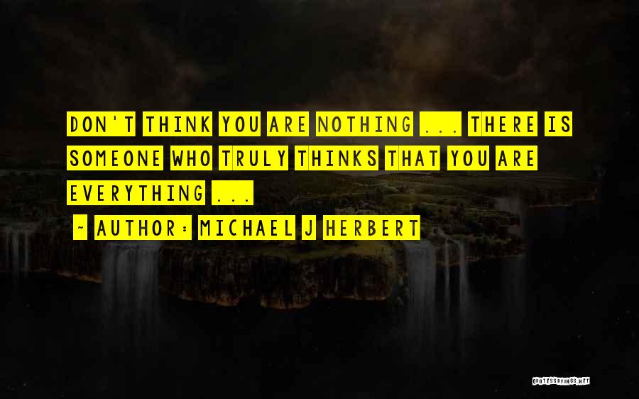 Michael J Herbert Quotes: Don't Think You Are Nothing ... There Is Someone Who Truly Thinks That You Are Everything ...