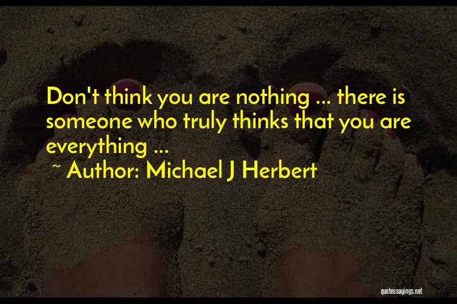 Michael J Herbert Quotes: Don't Think You Are Nothing ... There Is Someone Who Truly Thinks That You Are Everything ...