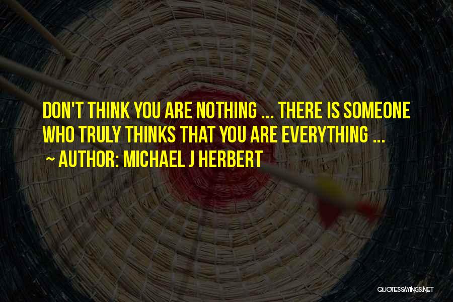 Michael J Herbert Quotes: Don't Think You Are Nothing ... There Is Someone Who Truly Thinks That You Are Everything ...