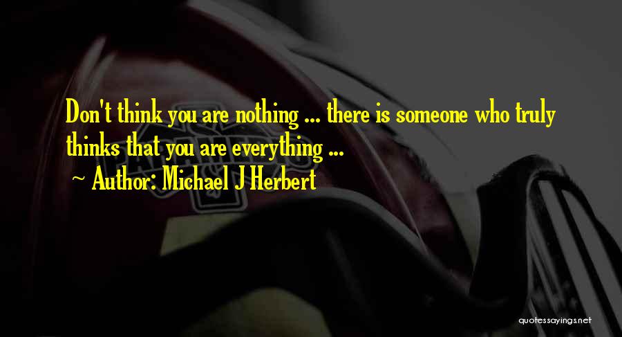 Michael J Herbert Quotes: Don't Think You Are Nothing ... There Is Someone Who Truly Thinks That You Are Everything ...