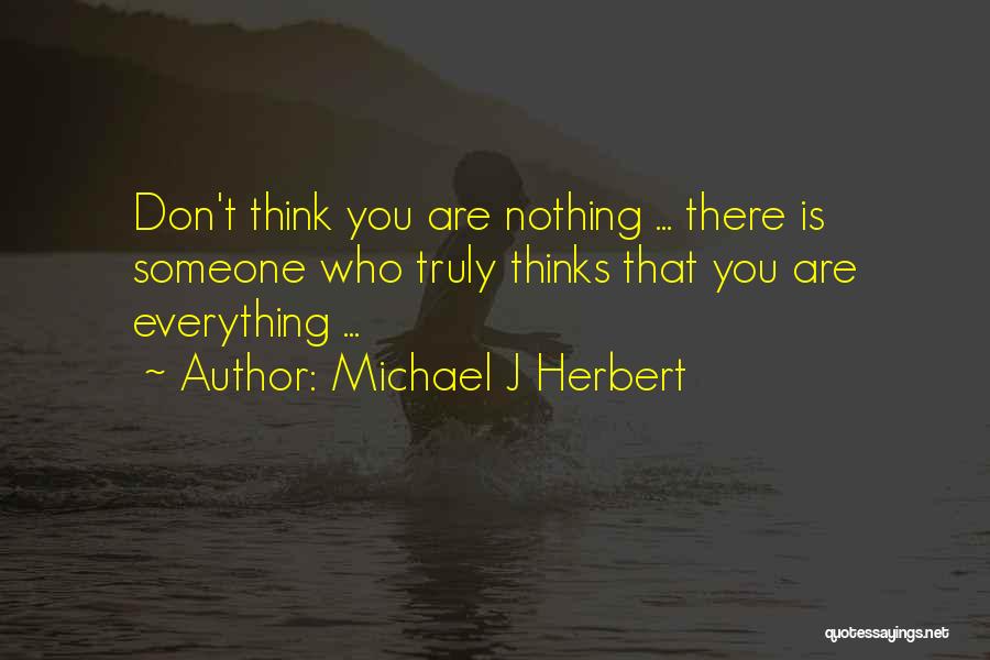 Michael J Herbert Quotes: Don't Think You Are Nothing ... There Is Someone Who Truly Thinks That You Are Everything ...