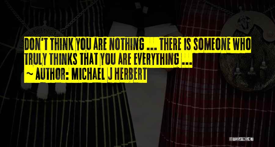 Michael J Herbert Quotes: Don't Think You Are Nothing ... There Is Someone Who Truly Thinks That You Are Everything ...