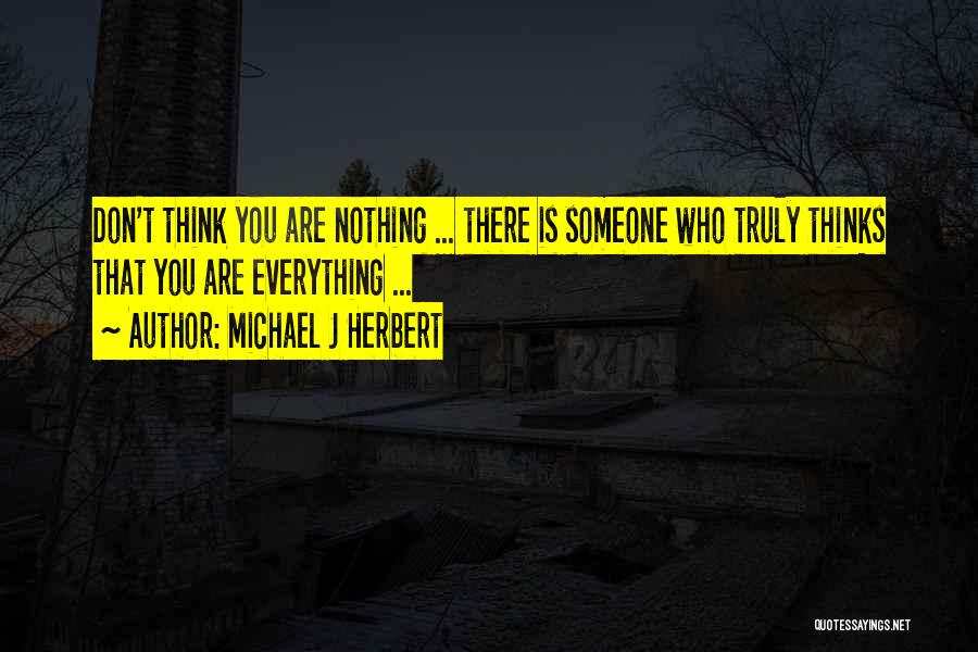 Michael J Herbert Quotes: Don't Think You Are Nothing ... There Is Someone Who Truly Thinks That You Are Everything ...