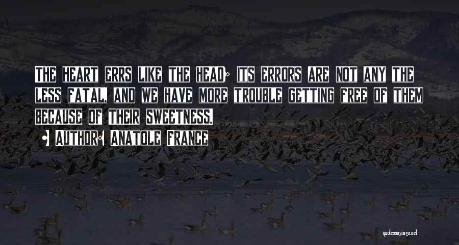 Anatole France Quotes: The Heart Errs Like The Head; Its Errors Are Not Any The Less Fatal, And We Have More Trouble Getting