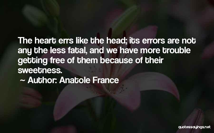 Anatole France Quotes: The Heart Errs Like The Head; Its Errors Are Not Any The Less Fatal, And We Have More Trouble Getting