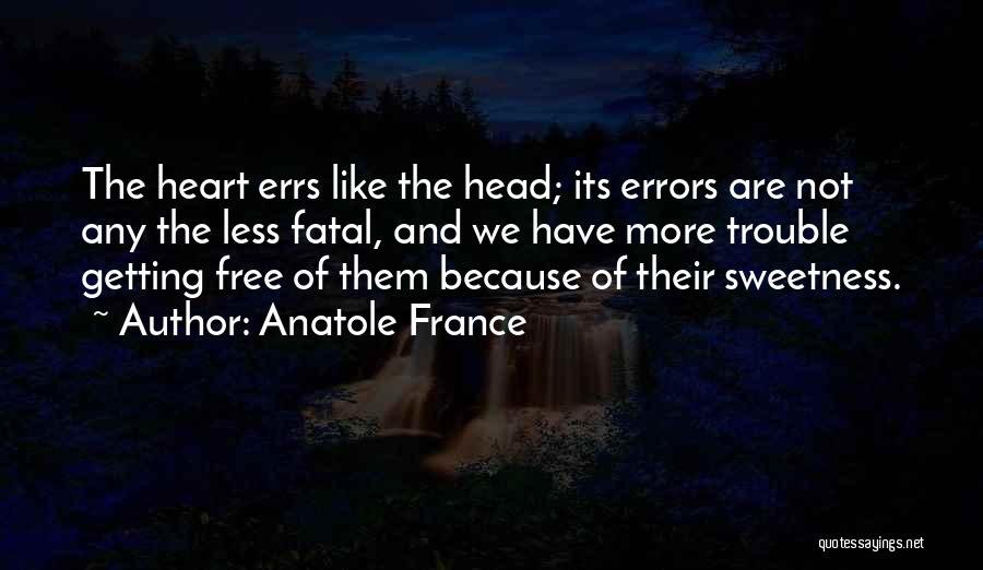 Anatole France Quotes: The Heart Errs Like The Head; Its Errors Are Not Any The Less Fatal, And We Have More Trouble Getting