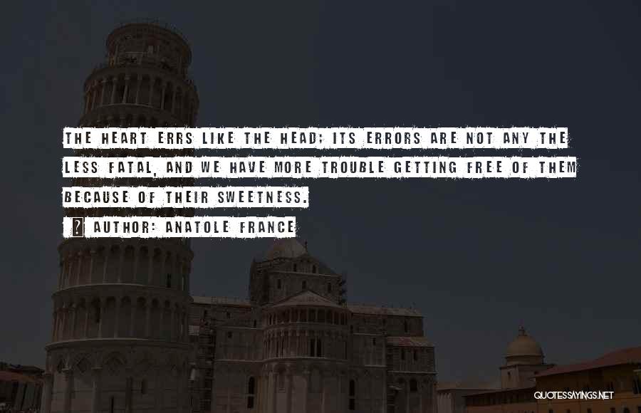 Anatole France Quotes: The Heart Errs Like The Head; Its Errors Are Not Any The Less Fatal, And We Have More Trouble Getting