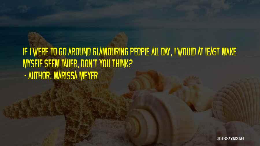 Marissa Meyer Quotes: If I Were To Go Around Glamouring People All Day, I Would At Least Make Myself Seem Taller, Don't You