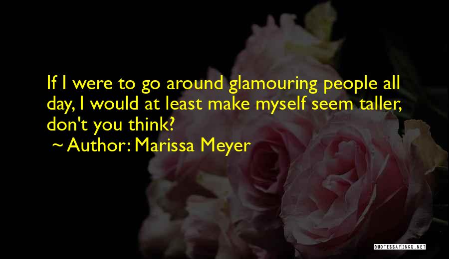 Marissa Meyer Quotes: If I Were To Go Around Glamouring People All Day, I Would At Least Make Myself Seem Taller, Don't You