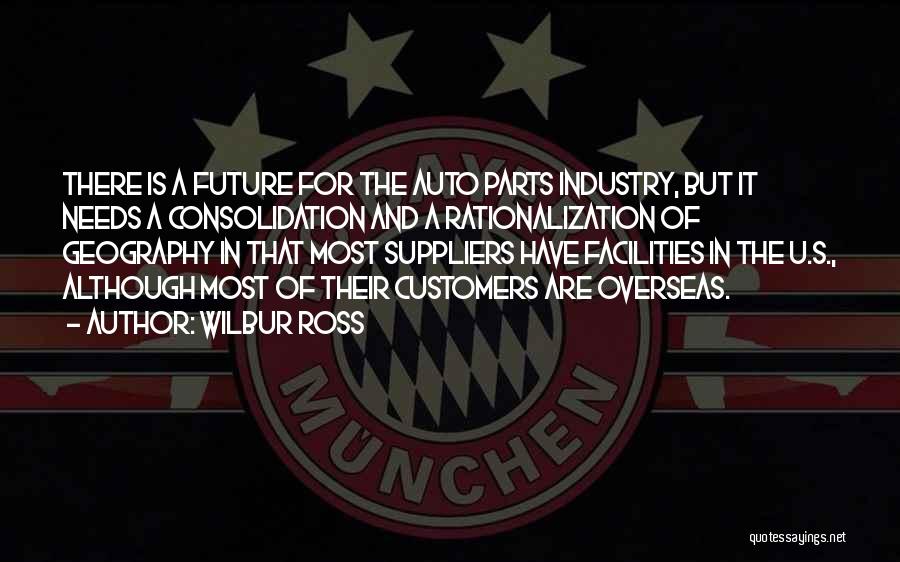 Wilbur Ross Quotes: There Is A Future For The Auto Parts Industry, But It Needs A Consolidation And A Rationalization Of Geography In