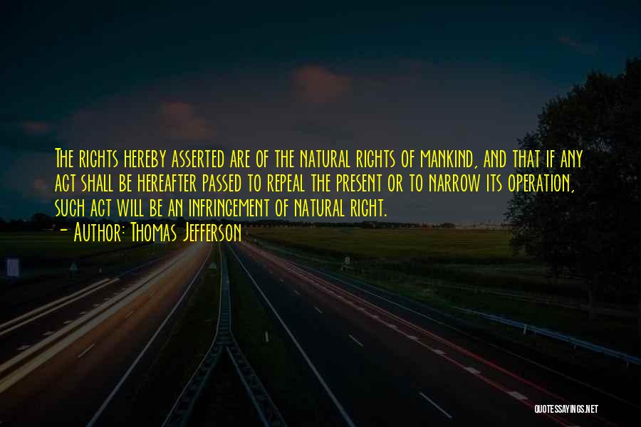 Thomas Jefferson Quotes: The Rights Hereby Asserted Are Of The Natural Rights Of Mankind, And That If Any Act Shall Be Hereafter Passed