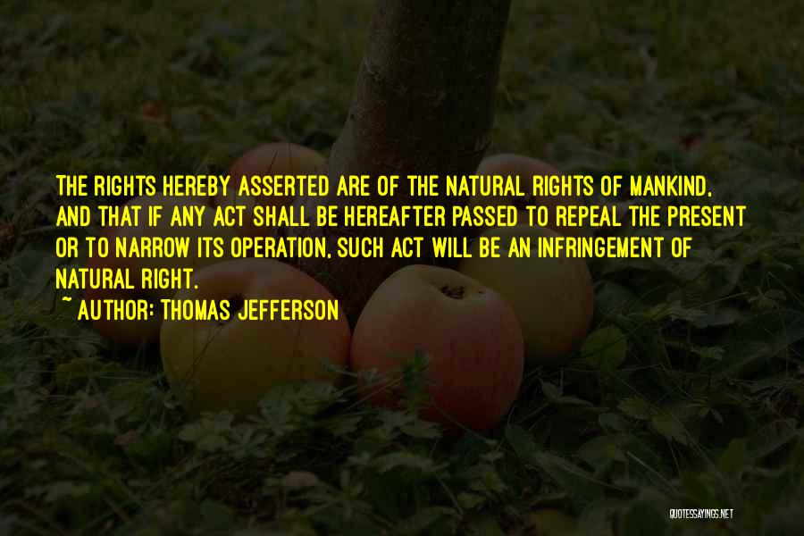 Thomas Jefferson Quotes: The Rights Hereby Asserted Are Of The Natural Rights Of Mankind, And That If Any Act Shall Be Hereafter Passed