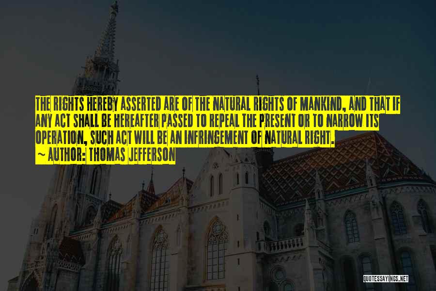 Thomas Jefferson Quotes: The Rights Hereby Asserted Are Of The Natural Rights Of Mankind, And That If Any Act Shall Be Hereafter Passed