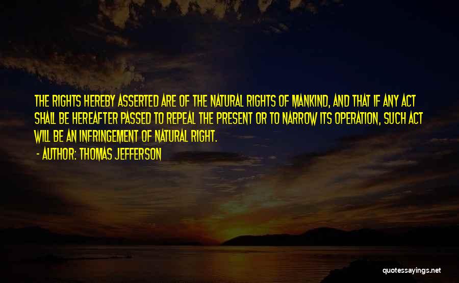 Thomas Jefferson Quotes: The Rights Hereby Asserted Are Of The Natural Rights Of Mankind, And That If Any Act Shall Be Hereafter Passed