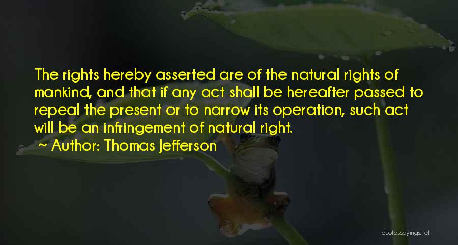 Thomas Jefferson Quotes: The Rights Hereby Asserted Are Of The Natural Rights Of Mankind, And That If Any Act Shall Be Hereafter Passed