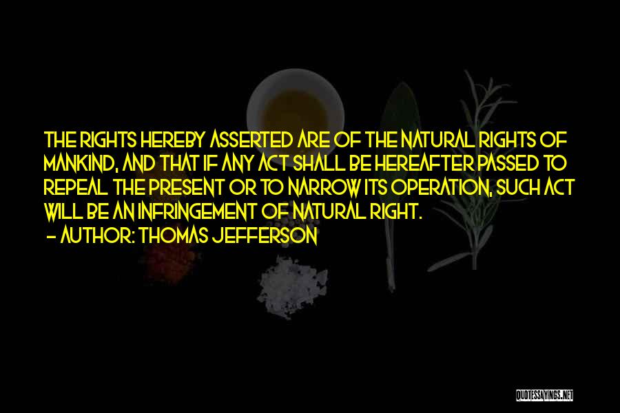 Thomas Jefferson Quotes: The Rights Hereby Asserted Are Of The Natural Rights Of Mankind, And That If Any Act Shall Be Hereafter Passed