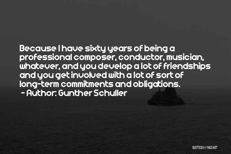 Gunther Schuller Quotes: Because I Have Sixty Years Of Being A Professional Composer, Conductor, Musician, Whatever, And You Develop A Lot Of Friendships