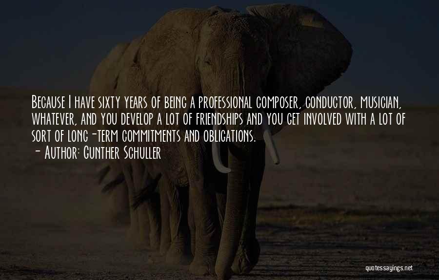 Gunther Schuller Quotes: Because I Have Sixty Years Of Being A Professional Composer, Conductor, Musician, Whatever, And You Develop A Lot Of Friendships